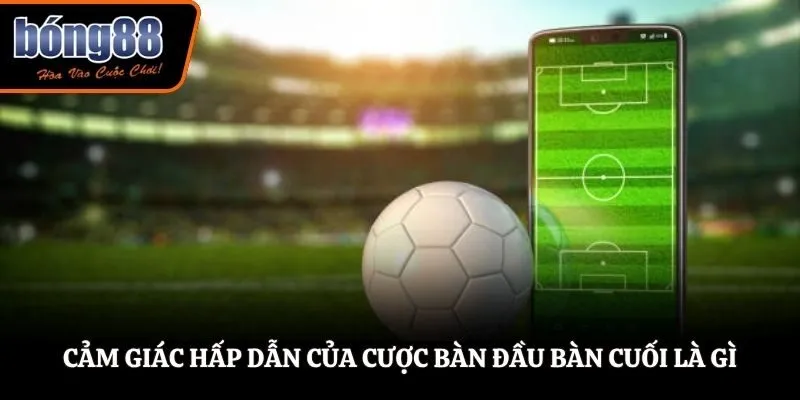 Cảm giác hấp dẫn của cược bàn đầu bàn cuối là gì